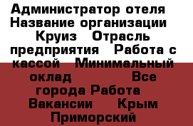 Администратор отеля › Название организации ­ Круиз › Отрасль предприятия ­ Работа с кассой › Минимальный оклад ­ 25 000 - Все города Работа » Вакансии   . Крым,Приморский